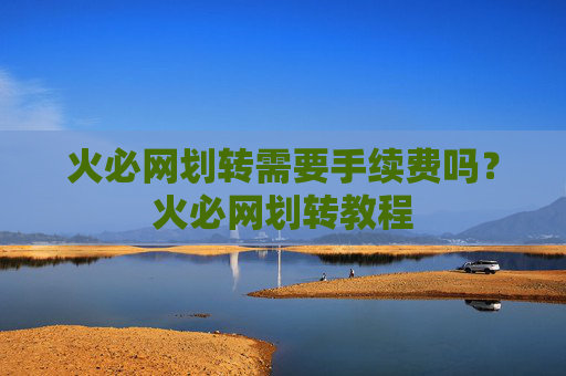 火必网划转需要手续费吗?火必网划转教程