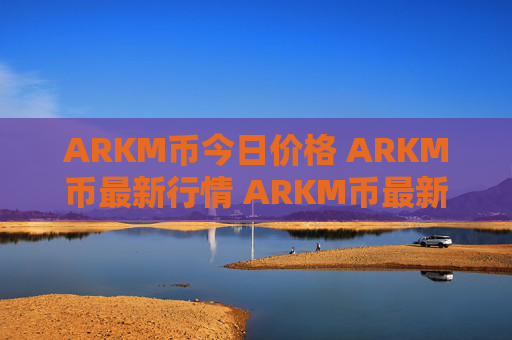 ARKM币今日价格 ARKM币最新行情 ARKM币最新走势