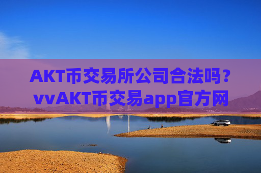 AKT币交易所公司合法吗？vvAKT币交易app官方网站