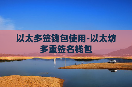 以太多签钱包使用-以太坊多重签名钱包