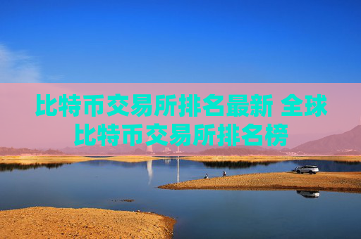 比特币交易所排名最新 全球比特币交易所排名榜