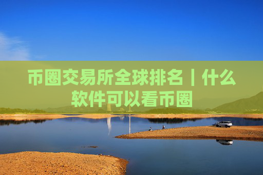 币圈交易所全球排名|什么软件可以看币圈