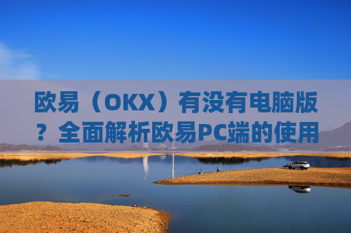 欧易(OKX)有没有电脑版?全面解析欧易PC端的使用体验_