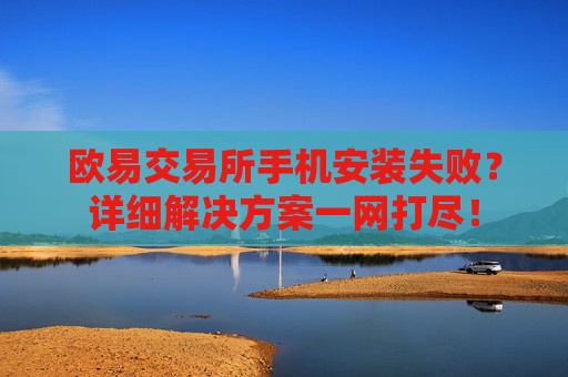 欧易交易所手机安装失败？详细解决方案一网打尽！