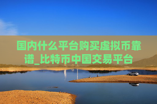 国内什么平台购买虚拟币靠谱_比特币中国交易平台