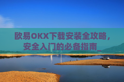 欧易OKX下载安装全攻略，安全入门的必备指南_
