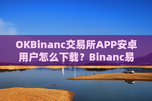 OKBinanc交易所APP安卓用户怎么下载？Binanc易v7.1.02最新版本下载按钮