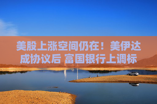 美股上涨空间仍在!美伊达成协议后 富国银行上调标普500目标价