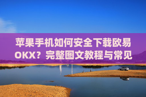苹果手机如何安全下载欧易OKX？完整图文教程与常见问题解答_