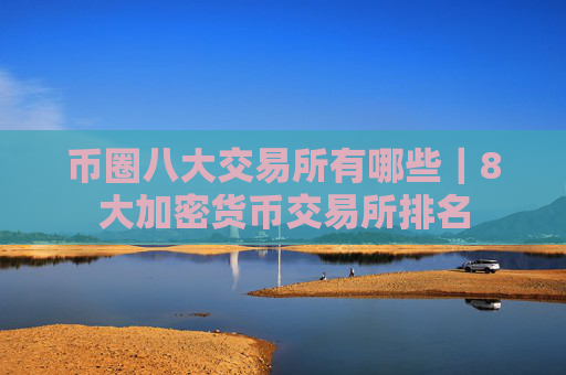 币圈八大交易所有哪些|8大加密货币交易所排名