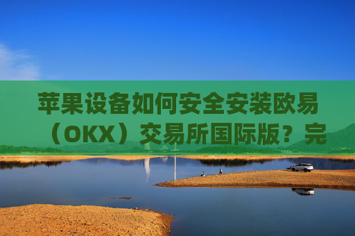 苹果设备如何安全安装欧易(OKX)交易所国际版?完整教程与注意事项_