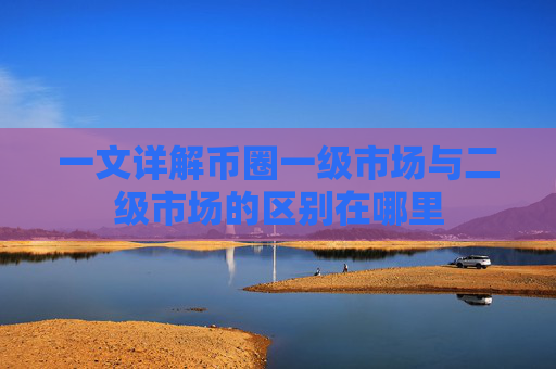 一文详解币圈一级市场与二级市场的区别在哪里