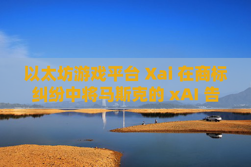 以太坊游戏平台 Xai 在商标纠纷中将马斯克的 xAI 告上法庭