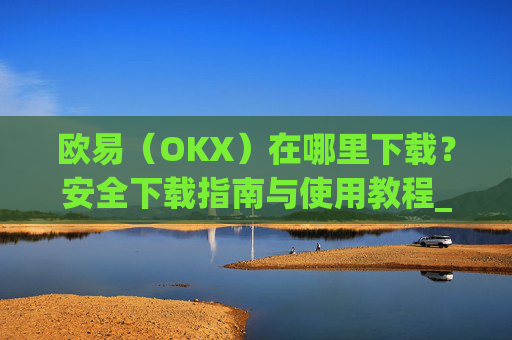 欧易（OKX）在哪里下载？安全下载指南与使用教程_易欧交易所app最新版
