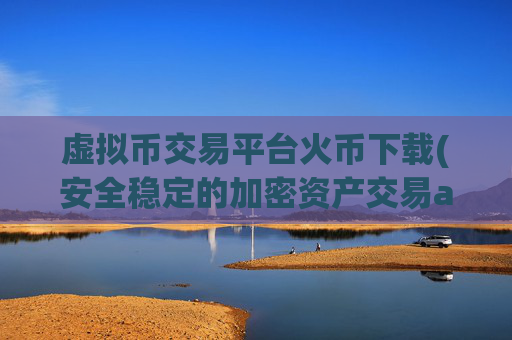 虚拟币交易平台火币下载(安全稳定的加密资产交易app)
