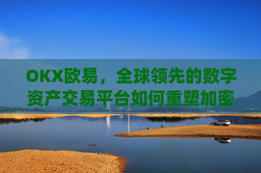 OKX欧易,全球领先的数字资产交易平台如何重塑加密金融生态_okx殴易是合法的吗