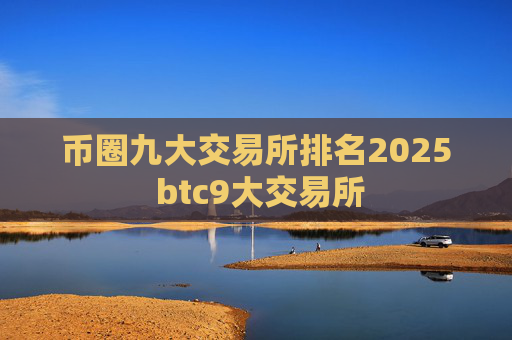 币圈九大交易所排名2025 btc9大交易所
