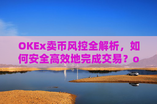 OKEx卖币风控全解析，如何安全高效地完成交易？okex风控了怎么把币提出来