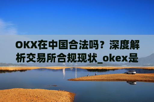 OKX在中国合法吗?深度解析交易所合规现状_okex是中国的平台吗