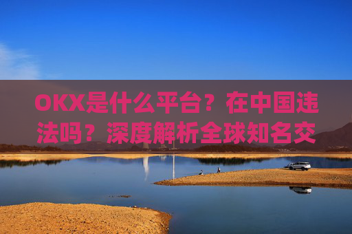 OKX是什么平台?在中国违法吗?深度解析全球知名交易所的法律合规性_okex是干嘛的!玩有风险吗?