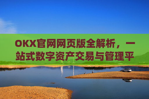 OKX官网网页版全解析,一站式数字资产交易与管理平台_okex官方网址是多少