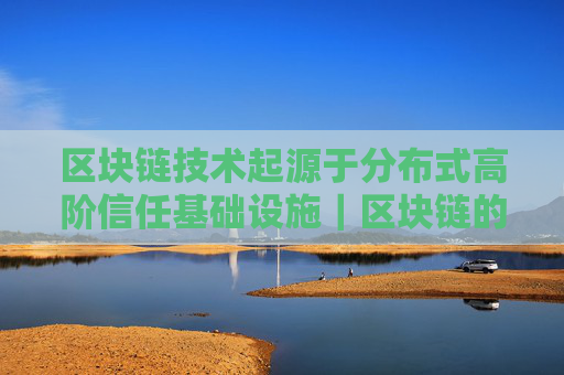 区块链技术起源于分布式高阶信任基础设施|区块链的十大技术特征