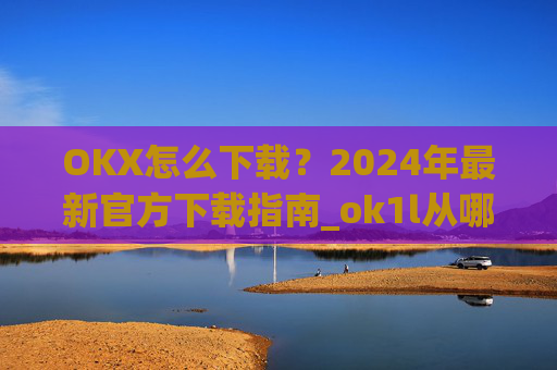 OKX怎么下载?2024年最新官方下载指南_ok1l从哪下载