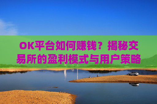 OK平台如何赚钱？揭秘交易所的盈利模式与用户策略_ok平台是真是假?