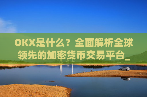 OKX是什么?全面解析全球领先的加密货币交易平台_okx是什么公司
