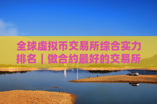 全球虚拟币交易所综合实力排名|做合约最好的交易所TOKP榜