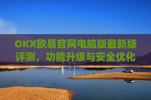OKX欧易官网电脑版最新版评测，功能升级与安全优化全解析_