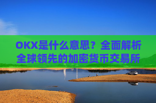 OKX是什么意思?全面解析全球领先的加密货币交易所_Okx是什么意思
