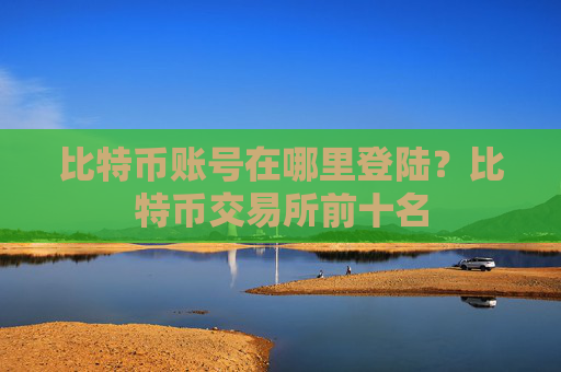 比特币账号在哪里登陆?比特币交易所前十名