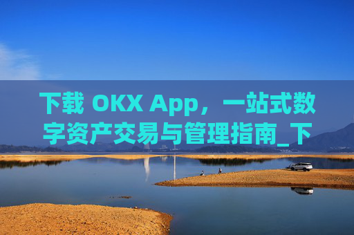 下载 OKX App，一站式数字资产交易与管理指南_下载影视大全