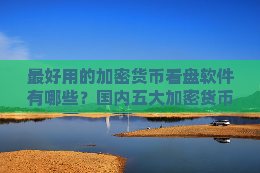 最好用的加密货币看盘软件有哪些？国内五大加密货币看盘软件排名