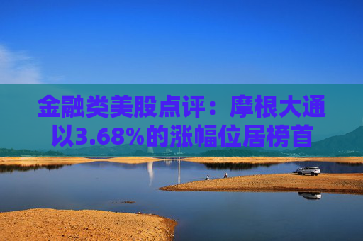 金融类美股点评：摩根大通以3.68%的涨幅位居榜首