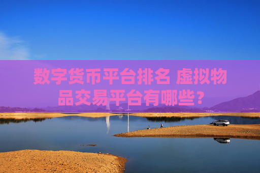数字货币平台排名 虚拟物品交易平台有哪些？