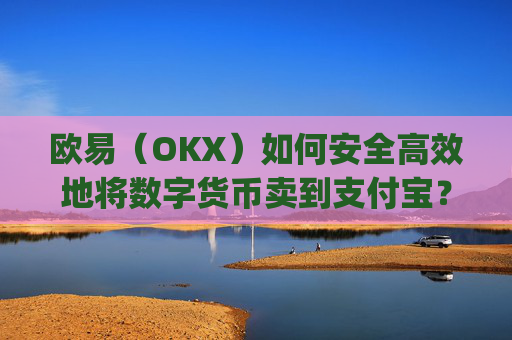 欧易(OKX)如何安全高效地将数字货币卖到支付宝?完整操作指南_