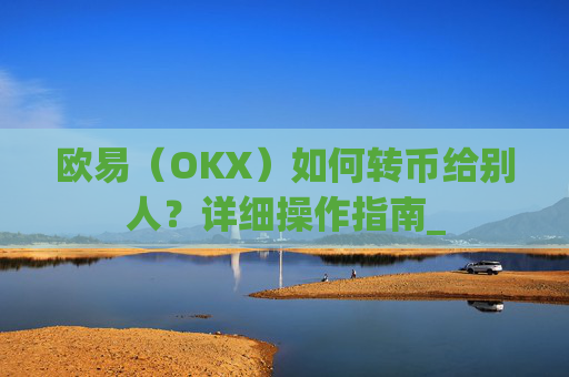 欧易（OKX）如何转币给别人？详细操作指南_