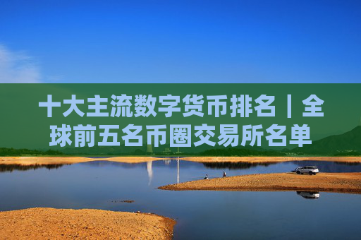 十大主流数字货币排名|全球前五名币圈交易所名单