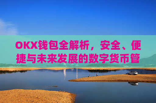 OKX钱包全解析,安全、便捷与未来发展的数字货币管理利器_okx殴易官网