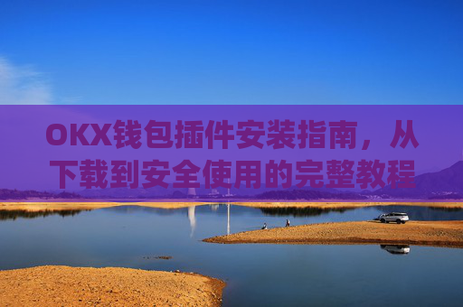 OKX钱包插件安装指南,从下载到安全使用的完整教程_okexchina钱包