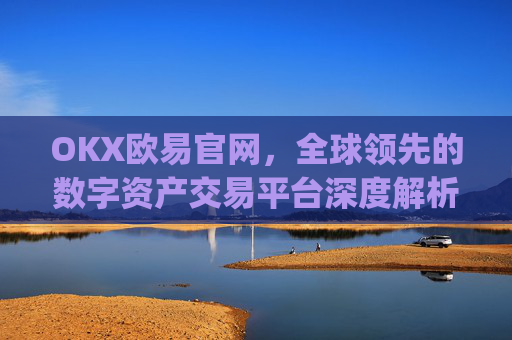 OKX欧易官网,全球领先的数字资产交易平台深度解析_okx殴易官网