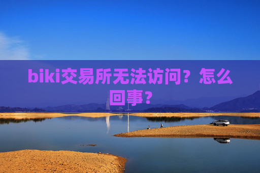 biki交易所无法访问?怎么回事?