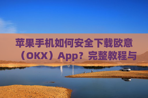 苹果手机如何安全下载欧意（OKX）App？完整教程与注意事项_苹果怎么下载欧了出行