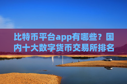 比特币平台app有哪些?国内十大数字货币交易所排名
