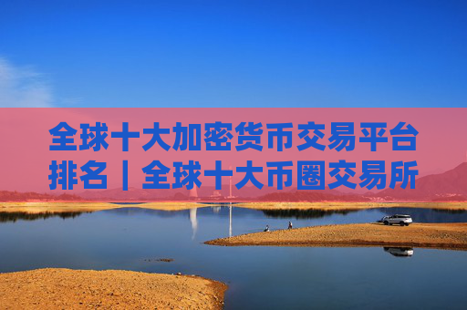 全球十大加密货币交易平台排名|全球十大币圈交易所排名2025