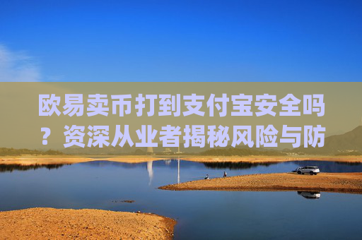 欧易卖币打到支付宝安全吗?资深从业者揭秘风险与防范措施_