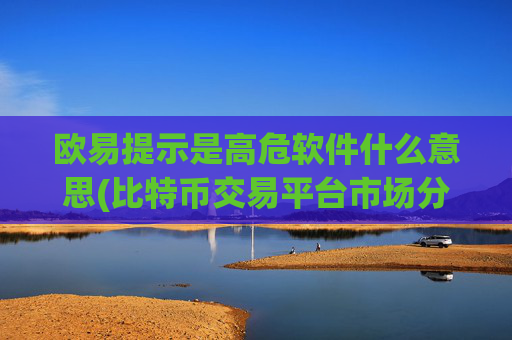 欧易提示是高危软件什么意思(比特币交易平台市场分析)