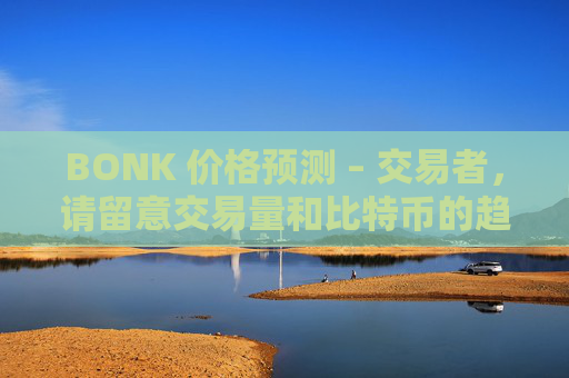 BONK 价格预测 – 交易者,请留意交易量和比特币的趋势!